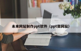 武威未来网站制作ppt软件（ppt做网站）