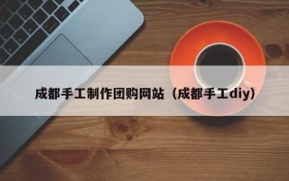 武威成都手工制作团购网站（成都手工diy）