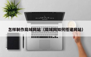 武威怎样制作局域网站（局域网如何搭建网站）