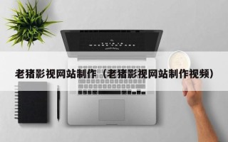 武威老猪影视网站制作（老猪影视网站制作视频）