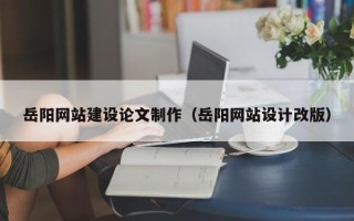 武威岳阳网站建设论文制作（岳阳网站设计改版）