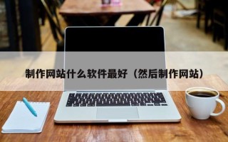 武威制作网站什么软件最好（然后制作网站）