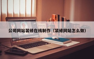 武威公司网站装修在线制作（装修网站怎么做）