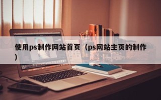 武威使用ps制作网站首页（ps网站主页的制作）