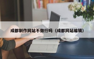 武威成都制作网站不做行吗（成都网站编辑）
