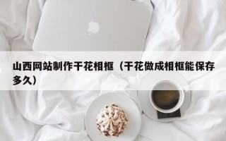 武威山西网站制作干花相框（干花做成相框能保存多久）