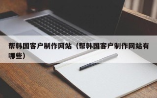 武威帮韩国客户制作网站（帮韩国客户制作网站有哪些）